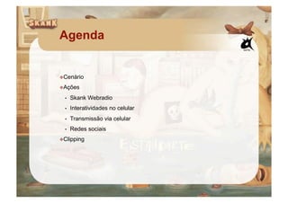 Agenda


  enário
 C
  ções
 A
  •    Skank Webradio
  •    Interatividades no celular
  •    Transmissão via celular
  •    Redes sociais
  lipping
 C
 