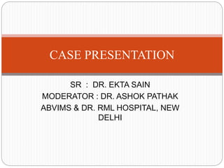 SR : DR. EKTA SAIN
MODERATOR : DR. ASHOK PATHAK
ABVIMS & DR. RML HOSPITAL, NEW
DELHI
CASE PRESENTATION
 