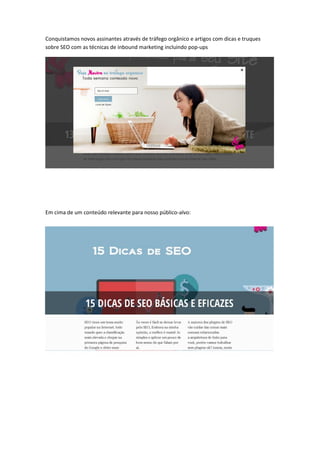 Conquistamos novos assinantes através de tráfego orgânico e artigos com dicas e truques
sobre SEO com as técnicas de inbound marketing incluindo pop-ups
Em cima de um conteúdo relevante para nosso público-alvo:
 