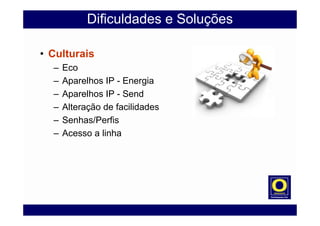 Dificuldades e Soluções
• Culturais
– Eco
– Aparelhos IP - Energia
– Aparelhos IP - Send
– Alteração de facilidades
– Senhas/Perfis
– Acesso a linha
 