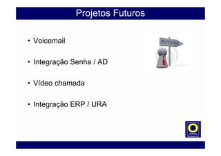 Projetos Futuros
• Voicemail
• Integração Senha / AD
• Vídeo chamada
• Integração ERP / URA
 