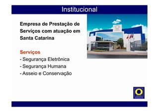 Institucional
Empresa de Prestação de
Serviços com atuação em
Santa Catarina
Serviços
- Segurança Eletrônica
- Segurança Humana
- Asseio e Conservação
 