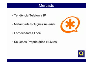 Mercado
• Tendência Telefonia IP
• Maturidade Soluções Asterisk
• Fornecedores Local
• Soluções Proprietárias x Livres
 