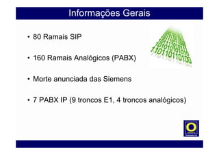 Informações Gerais
• 80 Ramais SIP
• 160 Ramais Analógicos (PABX)
• Morte anunciada das Siemens
• 7 PABX IP (9 troncos E1, 4 troncos analógicos)
 