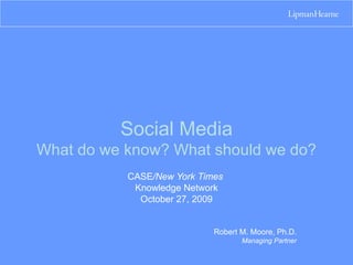 Social Media What do we know? What should we do? CASE /New York Times  Knowledge Network October 27, 2009 Robert M. Moore, Ph.D. Managing Partner 