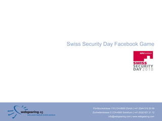 Swiss Security Day Facebook Game




         Förrlibuckstrasse 110 | CH-8005 Zürich | +41 (0)44 515 20 09
         Zuchwilerstrasse 2 | CH-4500 Solothurn | +41 (0)32 621 21 12
                        info@webgearing.com | www.webgearing.com
 