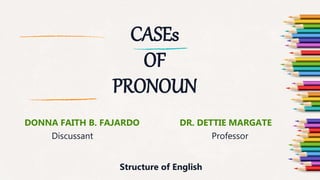 CASEs
OF
PRONOUN
DONNA FAITH B. FAJARDO DR. DETTIE MARGATE
Discussant Professor
Structure of English
 