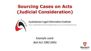 Example used:
Bail Act 1982 (WA)
Sourcing Cases on Acts
(Judicial Consideration)
 
