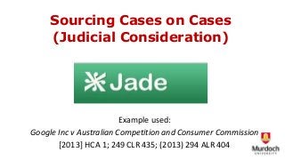 Sourcing Cases on Cases
(Judicial Consideration)
Example used:
Google Inc v Australian Competition and Consumer Commission
[2013] HCA 1; 249 CLR 435; (2013) 294 ALR 404
 