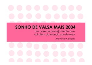 SONHO DE VALSA MAIS 2004
       Um case de planejamento que
       vai além do mundo cor-de-rosa
                      Ana Paula K. Borges
 