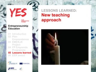 LESSONS LEARNED:
                               New teaching
                               approach
Entrepreneurship
Education

01 Introduction
02 Plan
   Emprendemos            a
03 EME/EJE para modificar el estilo de subtítulo del patrón
      Haga clic
   Project
04 FP Emprende
   Programme
05 Lessons learned
06 EER award
 