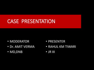 CASE PRESENTATION
• MODERATOR
• Dr. AMIT VERMA
• MD,DNB
• PRESENTER
• RAHUL KM TIWARI
• JR III
 