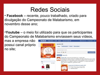 Redes Sociais Facebook  – recente, pouco trabalhado, criado para divulgação do Campeonato de Malabarismo, em novembro desse ano;  Youtube  – o meio foi utilizado para que os participantes do Campeonato de Malabarismo enviassem seus vídeos, mas a empresa não  possui canal próprio  no site; 