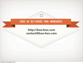 Cases do self-service para Anunciantes

                                           http://boo-box.com
                                          contact@boo-box.com




terça-feira, 18 de outubro de 2011
 