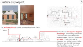 Sustainability Aspect
B
B
The window openings provide sufficient light in the interior
spaces .
A A
In the interiors, the organic shape of
the ceiling is immediately noticeable.
This consists of fabric stretched
between ropes. The fabric fulfils two
functions. On the one hand, it
creates a very exiting interior, but at
the same time, the fabric ensures
that the radiant energy does not
 