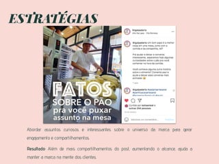ESTRATÉGIAS
Abordar assuntos curiosos e interessantes sobre o universo da marca para gerar
engajamento e compartilhamentos.
Resultado: Além de mais compartilhamentos do post, aumentando o alcance, ajuda a
manter a marca na mente dos clientes.
 