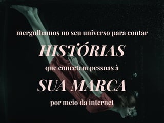mergulhamos no seu universo para contar
HISTÓRIAS
que conectem pessoas à
SUA MARCA
por meio da internet
 