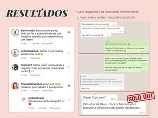 RESULTADOS - Maior engajamento da comunidade, reconhecimento
da marca e mais vendas, com produtos esgotados
 