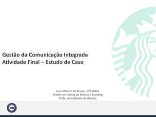 Gestão da Comunicação Integrada
Atividade Final – Estudo de Caso
Jesus Ribeiro de Araujo - 20556861
Master em Gestão de Marcas e Branding
Profa. Leila Rabello de Oliveira
 