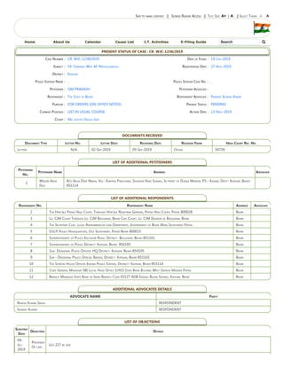 Home About Us Calendar Cause List I.T. Activities E-Filing Guide Search 
Skip to main content || Screen Reader Access || Text Size A+ | A || Select Theme A A
PRESENT STATUS OF CASE : CR. WJC-1238/2019
Case Number : CR. WJC-1238/2019 Date of Filing : 19-Jun-2019
Subject : 54. Criminal Writ M. Miscellaneous Registration Date : 27-Aug-2019
District : Katihar
Police Station Name : , Police Station Case No. : ,
Petitioner : OM PRAKASH Petitioner Advocate :
Respondent : The State of Bihar Respondent Advocate : Prabhat Kumar Verma
Purpose : FOR ORDERS (ON OFFICE NOTES) Present Status : PENDING
Current Position : LIST IN USUAL COURSE Action Date : 13-Nov-2019
Court : Mr. Justice Vikash Jain
DOCUMENTS RECEIVED
Document Type Letter No. Letter Date Receiving Date Received From High Court Ref. No.
Letters N/A 02-Sep-2019 05-Sep-2019 Other 34739
LIST OF ADDITIONAL PETITIONERS
Petitioner
No.
Petitioner Name Address Advocate
2
Widow Asha
Devi
R/o Asha Deep Niwas, Vill- Kantiya Panchayat, Shukkar Haat Sonaili, In front of Durga Mandir, P.S.- Kadwa, Distt- Katihar, Bihar-
855114
LIST OF ADDITIONAL RESPONDENTS
Respondent No. Respondent Name Address Advocate
2 The Hon'ble Patna High Court, Through Hon'ble Registrar General, Patna High Court, Patna 800028 Bihar
3 Ld. CJM Court Through Ld. CJM Begusarai, Bihar Civil Court, Ld. CJM Division at Begusarai, Bihar Bihar
4 The Secretary Cum- Legal Remembrancer Law Department, Government of Bihar Main Secretariat Patna Bihar
5 D.G.P. Police Headquarters, Old Secretariat, Patna Bihar 800015 Bihar
6 Superintendent of Police Kachahri Road, District- Begusarai, Bihar-851101 Bihar
7 Superintendent of Police District- Katihar, Bihar- 854105 Bihar
8 Sub- Divisional Police Officer, HQ District- Katihar, Bihar-854105 Bihar
9 Sub - Divisional Police Officer, Barsoi, District- Katihar, Bihar-855102 Bihar
10 The Station House Officer Kadwa Police Station, District- Katihar, Bihar-855114 Bihar
11 Chief General Manager SBI Local Head Office (LHO) State Bank Bulding West Gandhi Maidan Patna Bihar
12 Branch Manager State Bank of India Branch Code 03127 ADB Sonaili Bazar Sonaili, Katihar, Bihar Bihar
ADDITIONAL ADVOCATES DETAILS
ADVOCATE NAME Party
Rakesh Kumar Singh RESPONDENT
Sanjeev Kumar RESPONDENT
LIST OF OBJECTIONS
Scrutiny
Date
Objection Details
04-
Jul-
2019
Provision
Of law :
U/a 227 be add
 