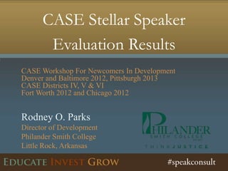 CASE Stellar Speaker
       Evaluation Results
CASE Workshop For Newcomers In Development
Denver and Baltimore 2012, Pittsburgh 2013
CASE Districts IV, V & VI
Fort Worth 2012 and Chicago 2012


Rodney O. Parks
Director of Development
Philander Smith College
Little Rock, Arkansas
 