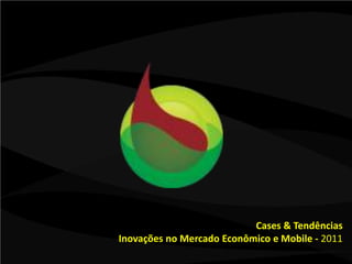 Cases & Tendências Inovações no Mercado Econômico e Mobile - 2011 
