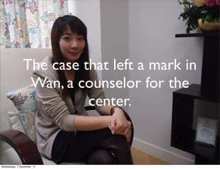 The case that left a mark in
                Wan, a counselor for the
                         center.


Wednesday, 7 December, 11
 