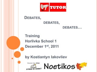 DEBATES,
           DEBATES,
                      DEBATES…

Training
Horlivka School 1
December 1st, 2011

by Kostiantyn Iakovliev
 