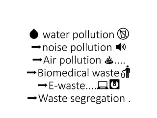 💧 water pollution 🚱
➡noise pollution 🔊
➡Air pollution ♨....
➡Biomedical waste🚮
➡E-waste....💻💽
➡Waste segregation .
 