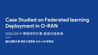 Case Studied on Federated learning
Deployment in O-RAN
2023/05/11
 