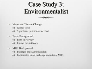 Case Study 3: Environmentalist Views on Climate Change Global issue Significant policies are needed Basic Background Born in Norway Enjoys the outdoors MIIS Background Business and Administration Participated in an exchange semester at MIIS 