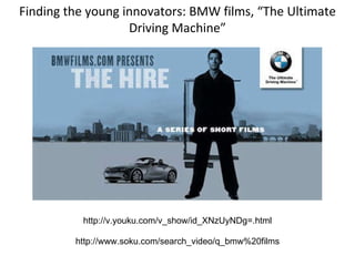 Finding the young innovators: BMW films, “The Ultimate Driving Machine” http://v.youku.com/v_show/id_XNzUyNDg=.html http://www.soku.com/search_video/q_bmw%20films 