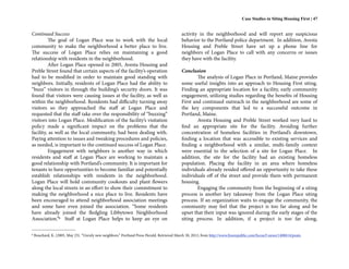 Case Studies in Siting Housing First | 47


Continued Success                                                                            activity in the neighborhood and will report any suspicious
         The goal of Logan Place was to work with the local                                  behavior to the Portland police department. In addition, Avesta
community to make the neighborhood a better place to live.                                   Housing and Preble Street have set up a phone line for
The success of Logan Place relies on maintaining a good                                      neighbors of Logan Place to call with any concerns or issues
relationship with residents in the neighborhood.                                             they have with the facility.
         After Logan Place opened in 2005, Avesta Housing and
Preble Street found that certain aspects of the facility’s operation                         Conclusion
had to be modified in order to maintain good standing with                                           The analysis of Logan Place in Portland, Maine provides
neighbors. Initially, residents of Logan Place had the ability to                            some useful insights into an approach to Housing First siting.
“buzz” visitors in through the building’s security doors. It was                             Finding an appropriate location for a facility, early community
found that visitors were causing issues at the facility, as well as                          engagement, utilizing studies regarding the benefits of Housing
within the neighborhood. Residents had difficulty turning away                               First and continued outreach in the neighborhood are some of
visitors so they approached the staff at Logan Place and                                     the key components that led to a successful outcome in
requested that the staff take over the responsibility of “buzzing”                           Portland, Maine.
visitors into Logan Place. Modification of the facility’s visitation                                 Avesta Housing and Preble Street worked very hard to
policy made a significant impact on the problems that the                                    find an appropriate site for the facility. Avoiding further
facility, as well as the local community, had been dealing with.                             concentration of homeless facilities in Portland’s downtown,
Paying attention to issues and tweaking procedures and policies,                             finding a location that was accessible to existing services and
as needed, is important to the continued success of Logan Place.                             finding a neighborhood with a similar, multi-family context
         Engagement with neighbors is another way in which                                   were essential to the selection of a site for Logan Place. In
residents and staff at Logan Place are working to maintain a                                 addition, the site for the facility had an existing homeless
good relationship with Portland’s community. It is important for                             population. Placing the facility in an area where homeless
tenants to have opportunities to become familiar and potentially                             individuals already resided offered an opportunity to take these
establish relationships with residents in the neighborhood.                                  individuals off of the street and provide them with permanent
Logan Place will hold community cookouts and plant flowers                                   housing.
along the local streets in an effort to show their commitment to                                     Engaging the community from the beginning of a siting
making the neighborhood a nice place to live. Residents have                                 process is another key takeaway from the Logan Place siting
been encouraged to attend neighborhood association meetings                                  process. If an organization waits to engage the community, the
and some have even joined the association. “Some residents                                   community may feel that the project is too far along and be
have already joined the fledgling Libbytown Neighborhood                                     upset that their input was ignored during the early stages of the
Association.”6 Staff at Logan Place helps to keep an eye on                                  siting process. In addition, if a project is too far along,

6   Bouchard, K. (2005, May 23). “Unruly new neighbors.” Portland Press Herald. Retrieved March 30, 2012, from http://www.freerepublic.com/focus/f-news/1408614/posts.
 