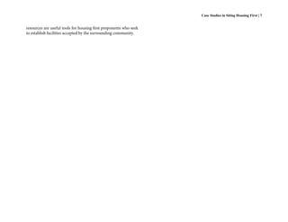 Case Studies in Siting Housing First | 7


resources are useful tools for housing first proponents who seek
to establish facilities accepted by the surrounding community.
 