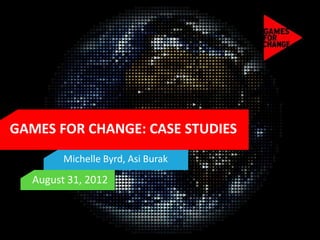 GAMES FOR CHANGE: CASE STUDIES
        Michelle Byrd, Asi Burak
  August 31, 2012
 