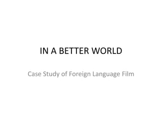 IN A BETTER WORLD

Case Study of Foreign Language Film
 