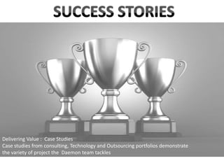 Delivering Value : Case Studies
Case studies from consulting, Technology and Outsourcing portfolios demonstrate
the variety of project the Daemon team tackles
 