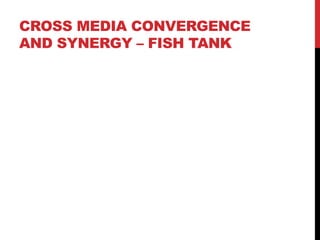 CROSS MEDIA CONVERGENCE
AND SYNERGY – FISH TANK
 