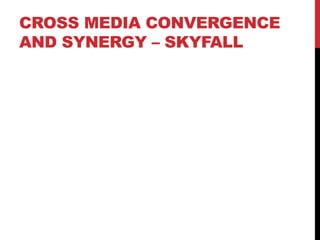 CROSS MEDIA CONVERGENCE
AND SYNERGY – SKYFALL
 