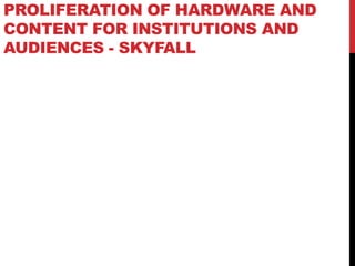 PROLIFERATION OF HARDWARE AND
CONTENT FOR INSTITUTIONS AND
AUDIENCES - SKYFALL
 