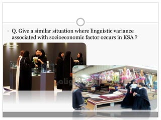  Q. Give a similar situation where linguistic variance 
associated with socioeconomic factor occurs in KSA ? 
 