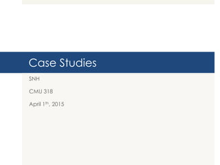 Case Studies
SNH
CMU 318
April 1th, 2015
 