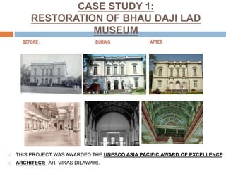 CASE STUDY 1:
RESTORATION OF BHAU DAJI LAD
MUSEUM
 THIS PROJECT WAS AWARDED THE UNESCO ASIA PACIFIC AWARD OF EXCELLENCE
 ARCHITECT: AR. VIKAS DILAWARI.
 