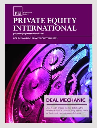 privateequityinternational.com
FOR THE WORLD’S PRIVATE EQUITY MARKETS
DEAL mECHANIC
A collection of case studies detailing the
operational value creation story behind some
of the industry’s most successful deals.
 