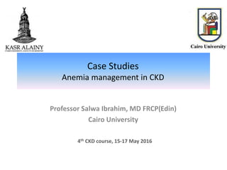 Professor Salwa Ibrahim, MD FRCP(Edin)
Cairo University
Case Studies
Anemia management in CKD
4th CKD course, 15-17 May 2016
 