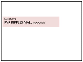 CASE STUDY 2
PVR RIPPLES MALL (VIJAYAWADA)
 