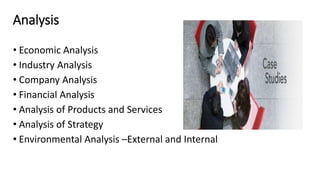 Analysis
• Economic Analysis
• Industry Analysis
• Company Analysis
• Financial Analysis
• Analysis of Products and Services
• Analysis of Strategy
• Environmental Analysis –External and Internal
 