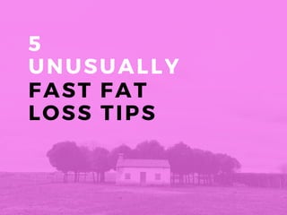 5
UNUSUALLY 
FAST FAT
LOSS TIPS
 