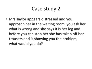 Case study 2
• Mrs Taylor appears distressed and you
approach her in the waiting room, you ask her
what is wrong and she s...
