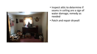 • Inspect attic to determine if
seams in ceiling are a sign of
water damage; remedy as
needed
• Patch and repair drywall
 